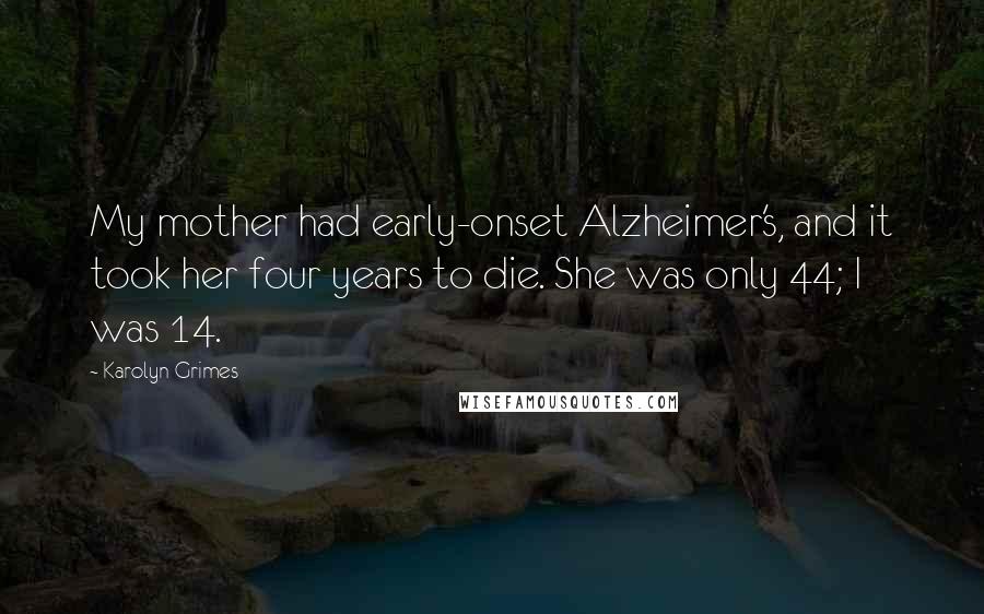 Karolyn Grimes Quotes: My mother had early-onset Alzheimer's, and it took her four years to die. She was only 44; I was 14.