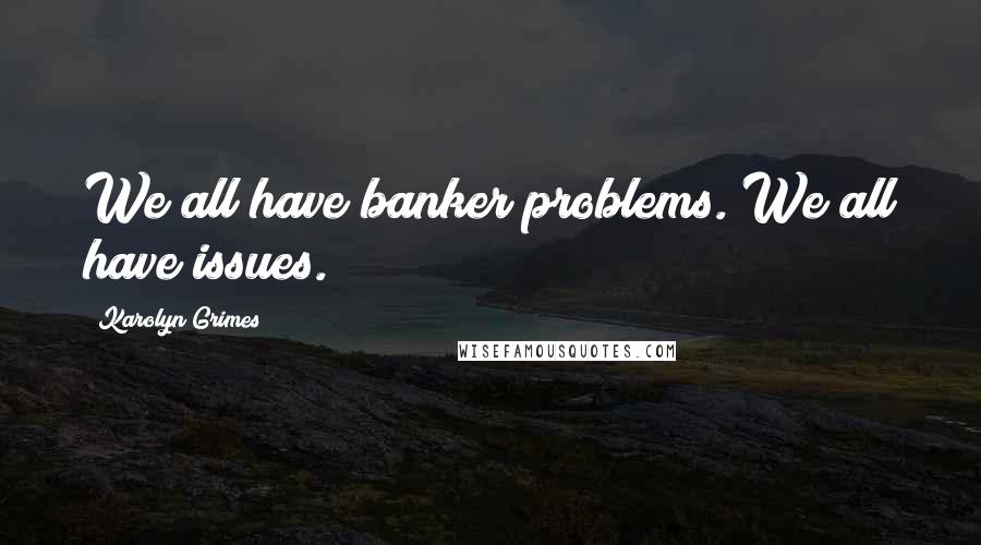 Karolyn Grimes Quotes: We all have banker problems. We all have issues.