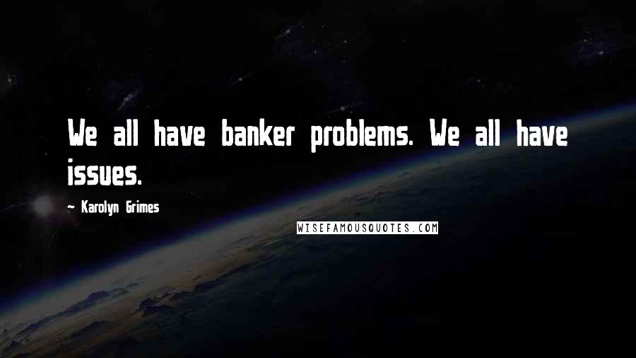 Karolyn Grimes Quotes: We all have banker problems. We all have issues.