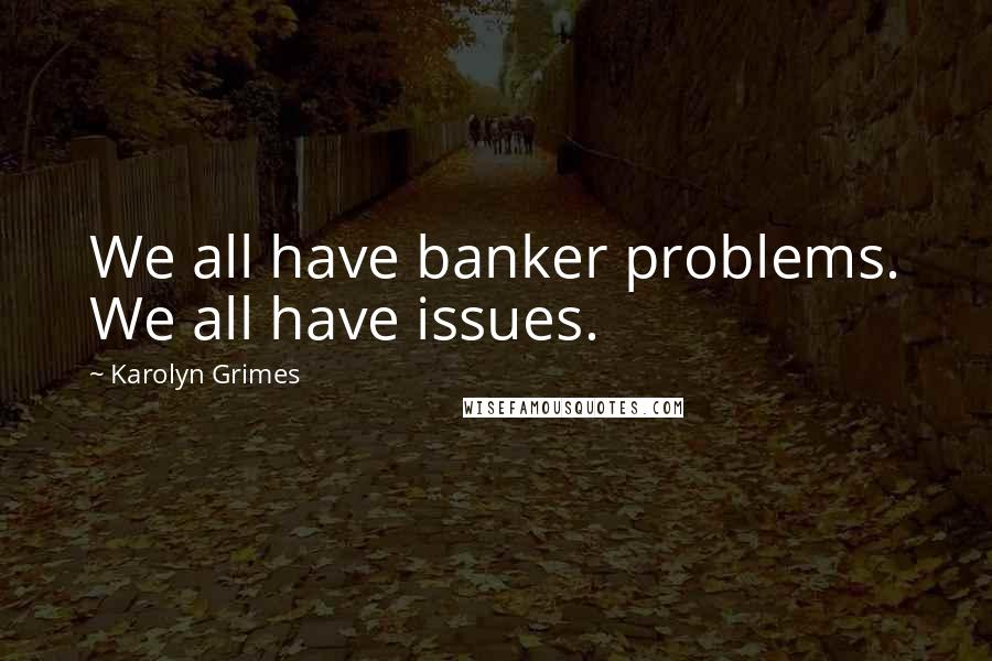 Karolyn Grimes Quotes: We all have banker problems. We all have issues.