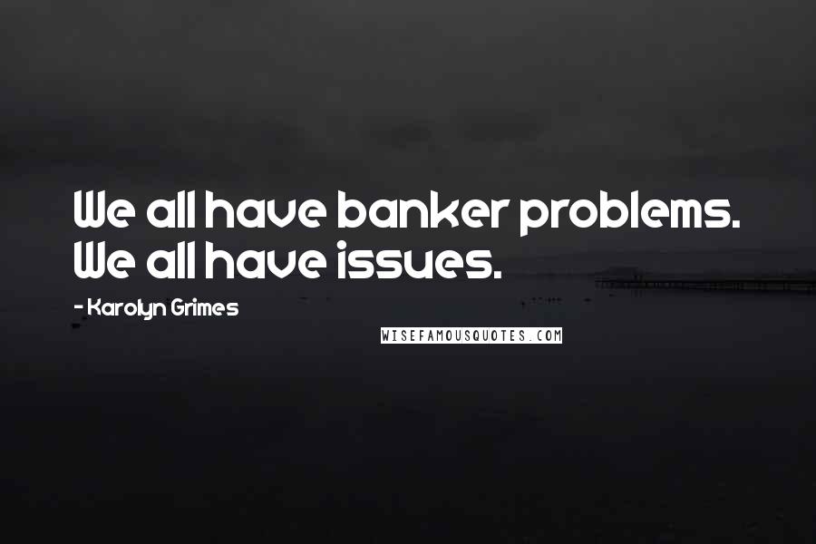 Karolyn Grimes Quotes: We all have banker problems. We all have issues.