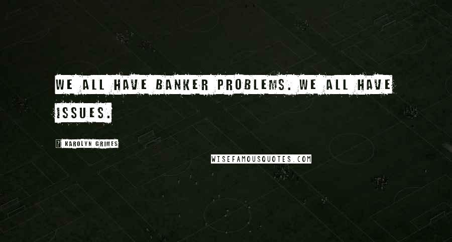 Karolyn Grimes Quotes: We all have banker problems. We all have issues.