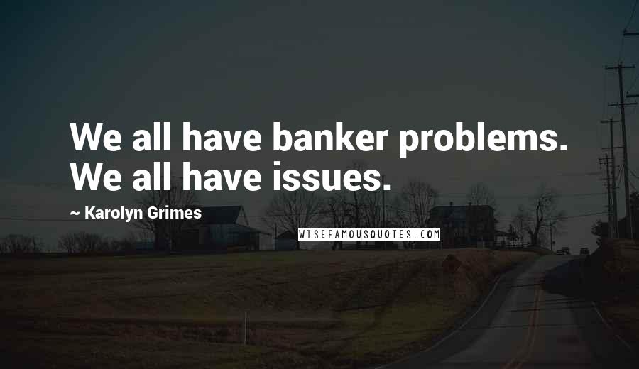 Karolyn Grimes Quotes: We all have banker problems. We all have issues.