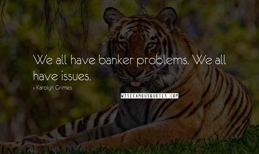 Karolyn Grimes Quotes: We all have banker problems. We all have issues.