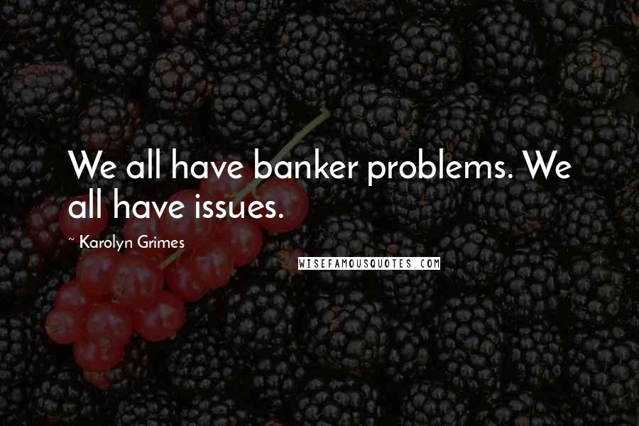 Karolyn Grimes Quotes: We all have banker problems. We all have issues.