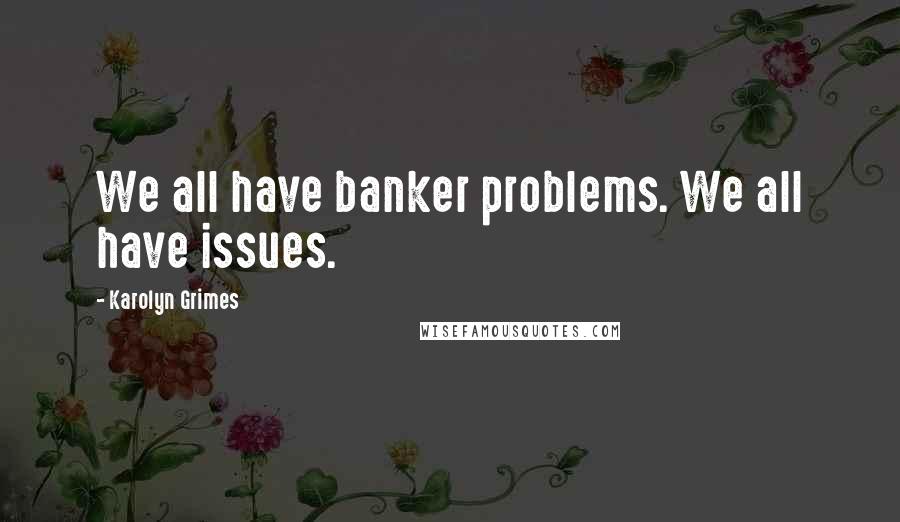 Karolyn Grimes Quotes: We all have banker problems. We all have issues.