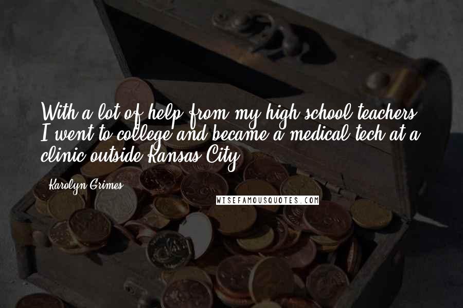Karolyn Grimes Quotes: With a lot of help from my high school teachers, I went to college and became a medical tech at a clinic outside Kansas City.
