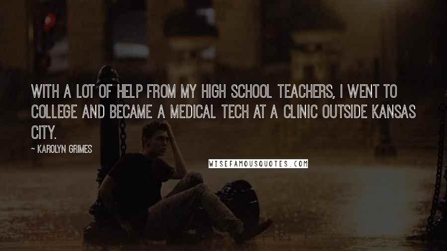 Karolyn Grimes Quotes: With a lot of help from my high school teachers, I went to college and became a medical tech at a clinic outside Kansas City.