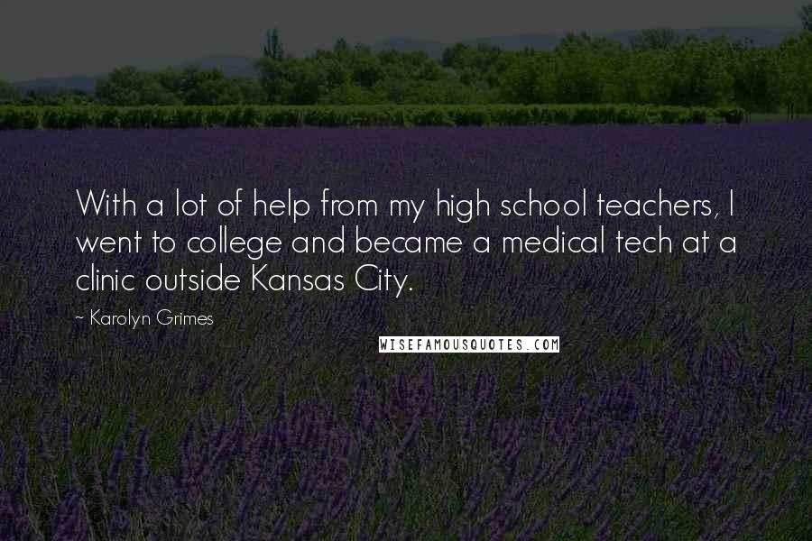 Karolyn Grimes Quotes: With a lot of help from my high school teachers, I went to college and became a medical tech at a clinic outside Kansas City.