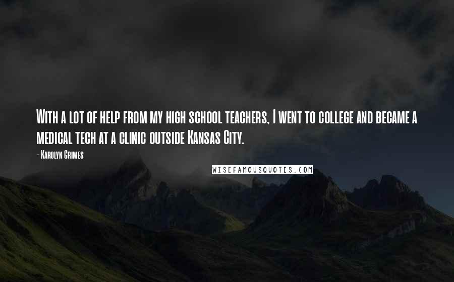 Karolyn Grimes Quotes: With a lot of help from my high school teachers, I went to college and became a medical tech at a clinic outside Kansas City.