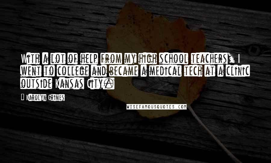 Karolyn Grimes Quotes: With a lot of help from my high school teachers, I went to college and became a medical tech at a clinic outside Kansas City.