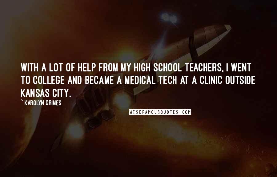 Karolyn Grimes Quotes: With a lot of help from my high school teachers, I went to college and became a medical tech at a clinic outside Kansas City.