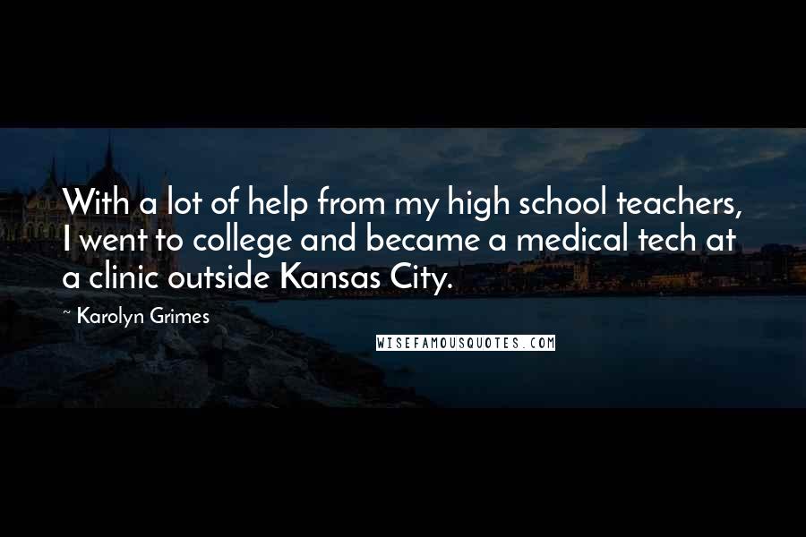 Karolyn Grimes Quotes: With a lot of help from my high school teachers, I went to college and became a medical tech at a clinic outside Kansas City.