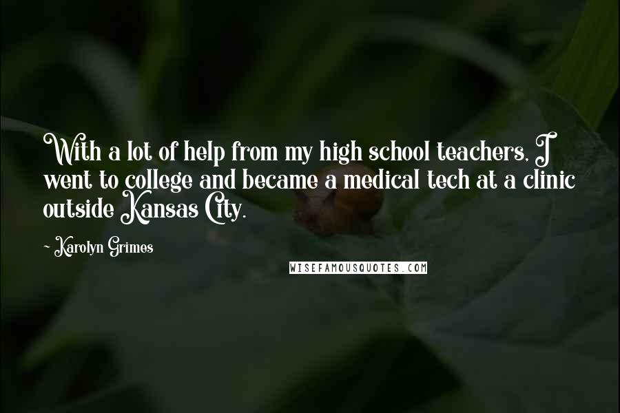 Karolyn Grimes Quotes: With a lot of help from my high school teachers, I went to college and became a medical tech at a clinic outside Kansas City.