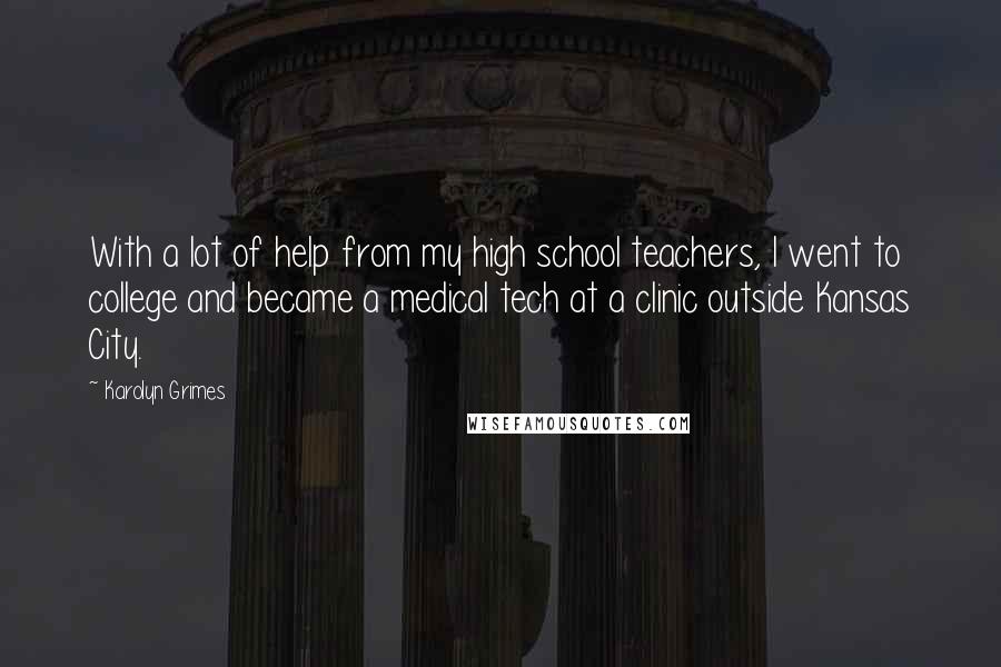 Karolyn Grimes Quotes: With a lot of help from my high school teachers, I went to college and became a medical tech at a clinic outside Kansas City.