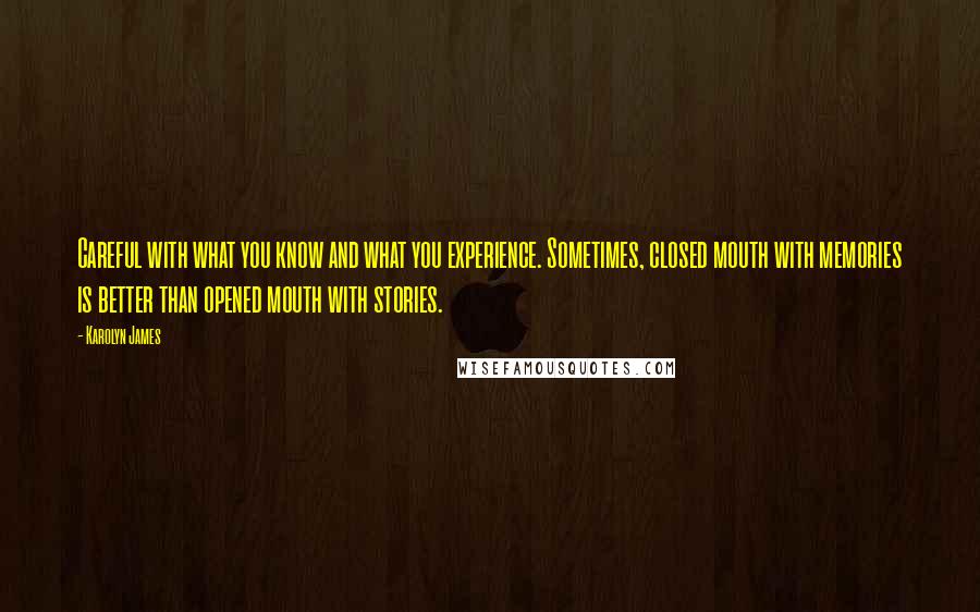 Karolyn James Quotes: Careful with what you know and what you experience. Sometimes, closed mouth with memories is better than opened mouth with stories.