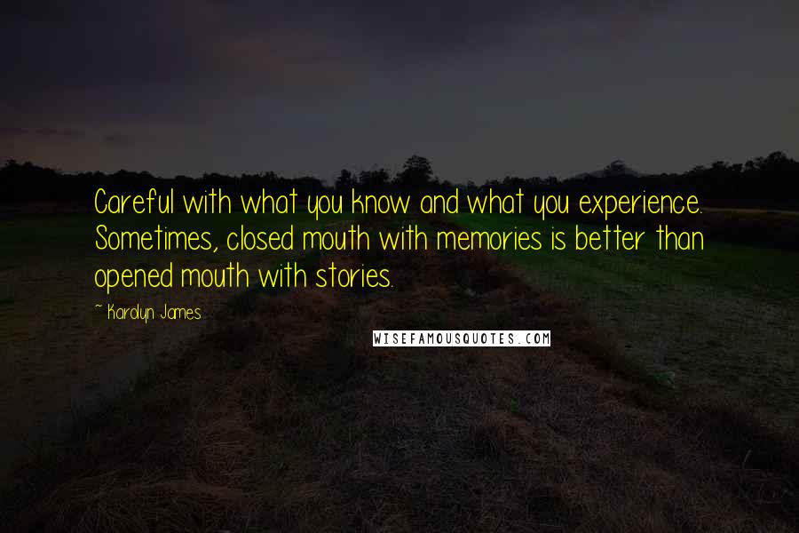 Karolyn James Quotes: Careful with what you know and what you experience. Sometimes, closed mouth with memories is better than opened mouth with stories.