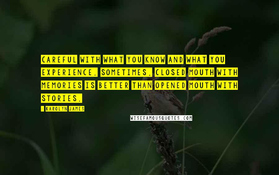 Karolyn James Quotes: Careful with what you know and what you experience. Sometimes, closed mouth with memories is better than opened mouth with stories.