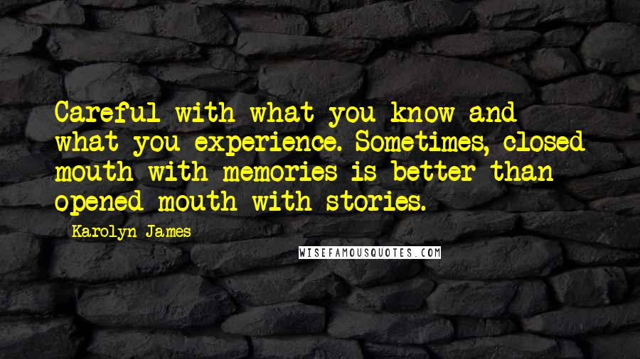 Karolyn James Quotes: Careful with what you know and what you experience. Sometimes, closed mouth with memories is better than opened mouth with stories.