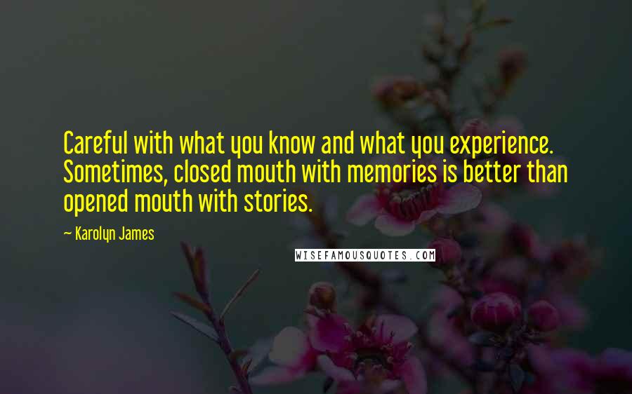 Karolyn James Quotes: Careful with what you know and what you experience. Sometimes, closed mouth with memories is better than opened mouth with stories.