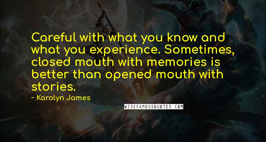 Karolyn James Quotes: Careful with what you know and what you experience. Sometimes, closed mouth with memories is better than opened mouth with stories.