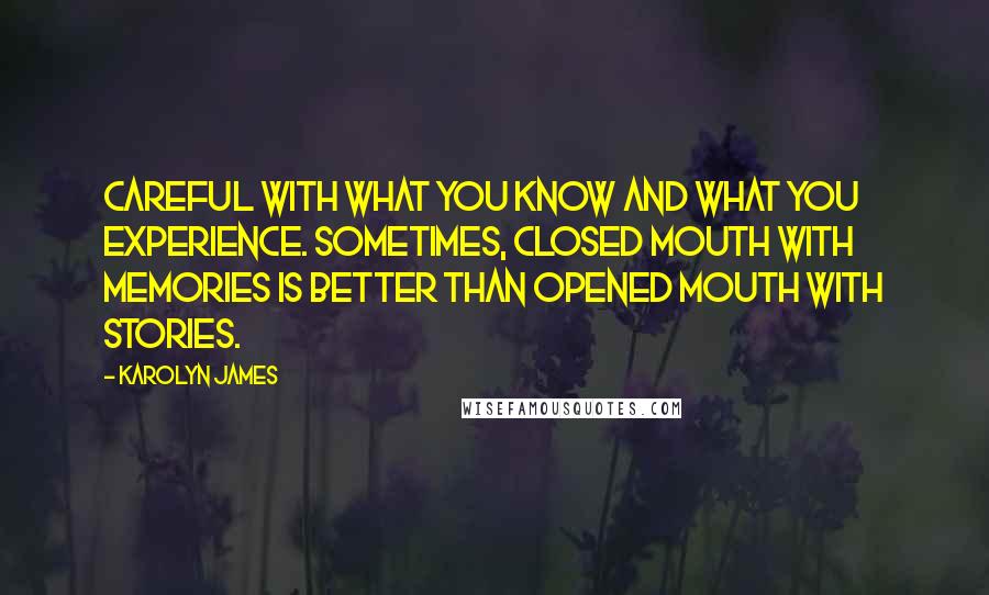 Karolyn James Quotes: Careful with what you know and what you experience. Sometimes, closed mouth with memories is better than opened mouth with stories.