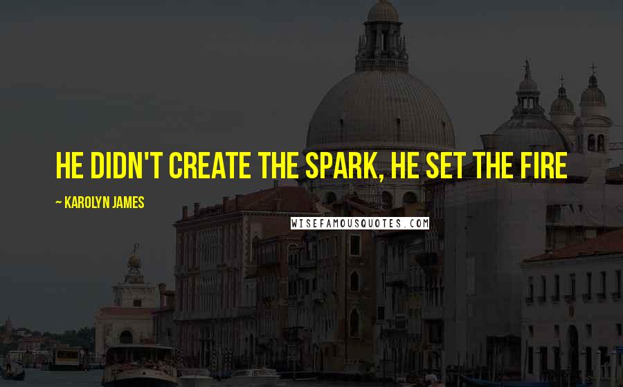 Karolyn James Quotes: He didn't create the spark, he set the fire