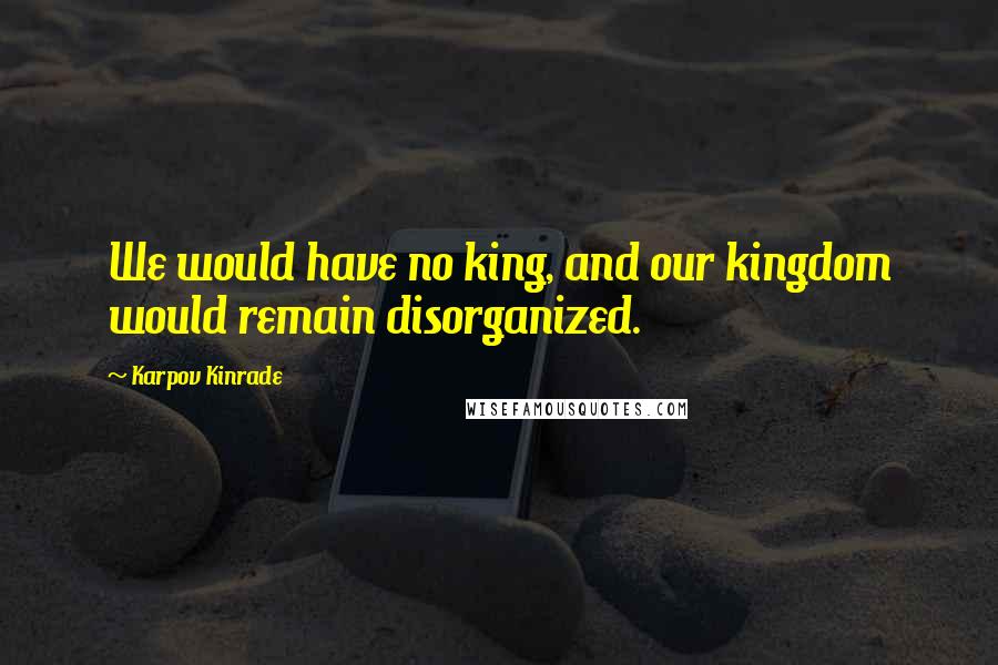 Karpov Kinrade Quotes: We would have no king, and our kingdom would remain disorganized.