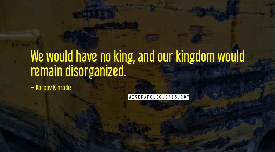 Karpov Kinrade Quotes: We would have no king, and our kingdom would remain disorganized.
