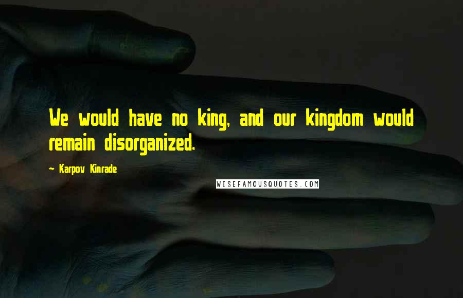 Karpov Kinrade Quotes: We would have no king, and our kingdom would remain disorganized.