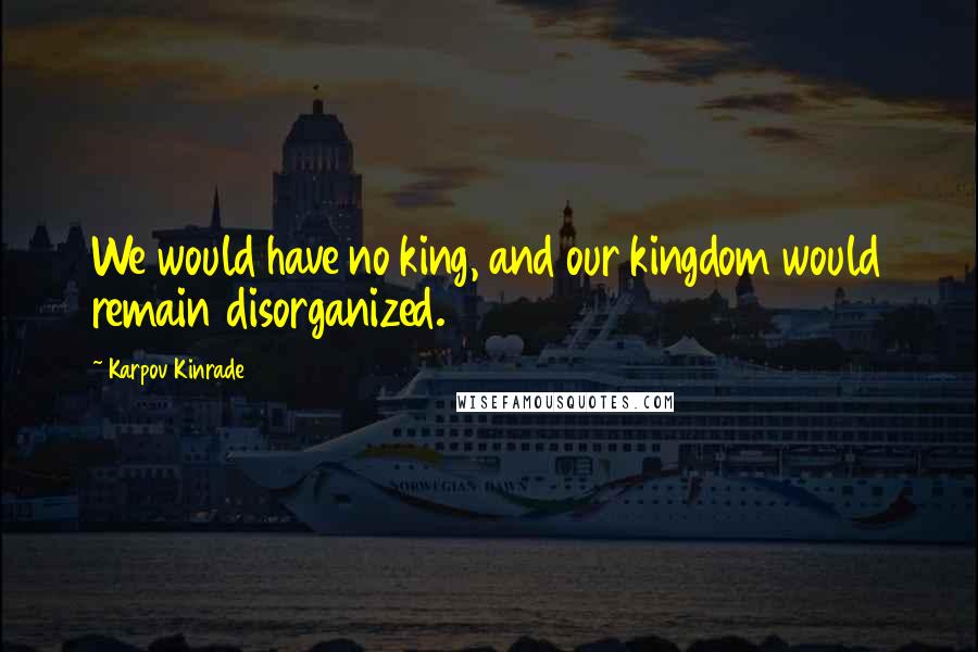 Karpov Kinrade Quotes: We would have no king, and our kingdom would remain disorganized.