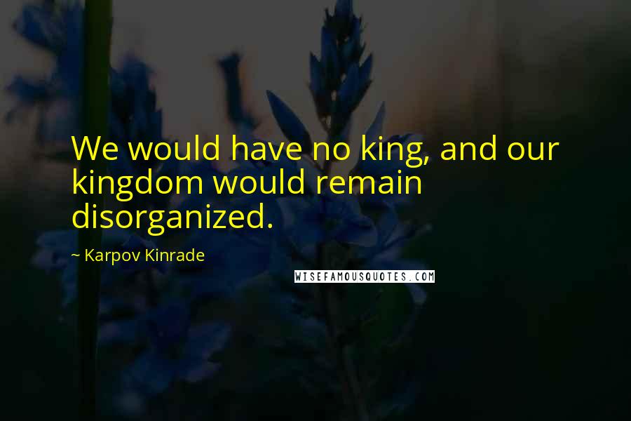 Karpov Kinrade Quotes: We would have no king, and our kingdom would remain disorganized.