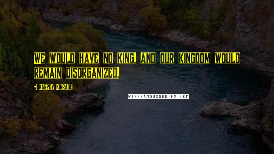 Karpov Kinrade Quotes: We would have no king, and our kingdom would remain disorganized.