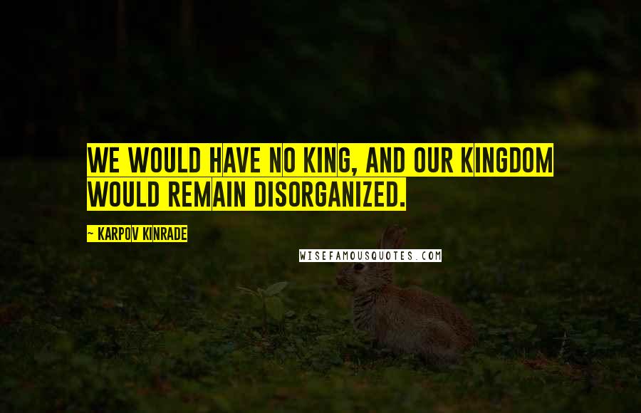 Karpov Kinrade Quotes: We would have no king, and our kingdom would remain disorganized.