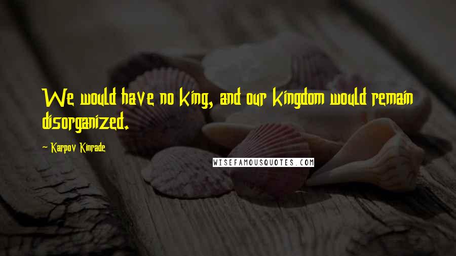 Karpov Kinrade Quotes: We would have no king, and our kingdom would remain disorganized.