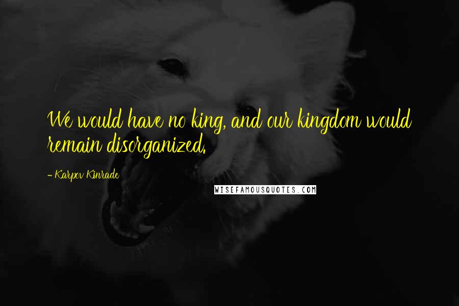 Karpov Kinrade Quotes: We would have no king, and our kingdom would remain disorganized.