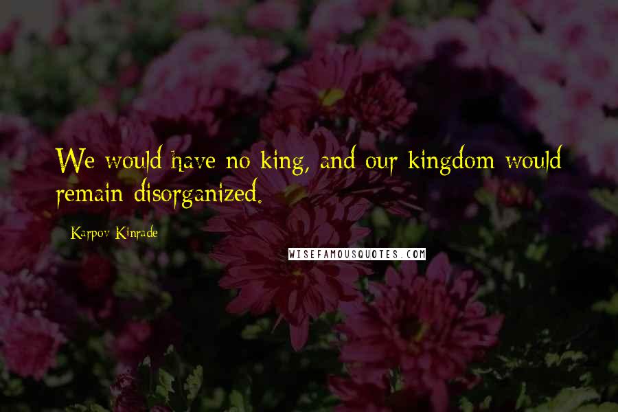 Karpov Kinrade Quotes: We would have no king, and our kingdom would remain disorganized.