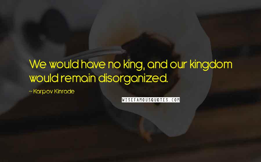 Karpov Kinrade Quotes: We would have no king, and our kingdom would remain disorganized.
