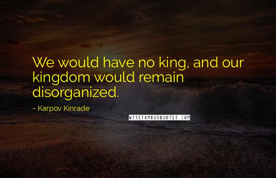 Karpov Kinrade Quotes: We would have no king, and our kingdom would remain disorganized.