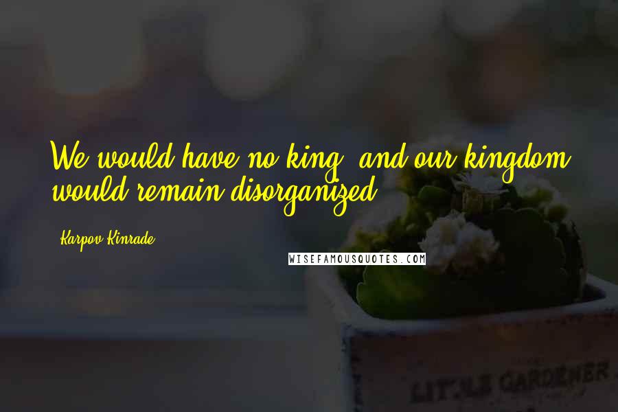 Karpov Kinrade Quotes: We would have no king, and our kingdom would remain disorganized.