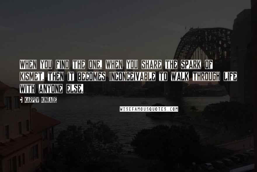 Karpov Kinrade Quotes: When you find the one, when you share the spark of kismet, then it becomes inconceivable to walk through life with anyone else.