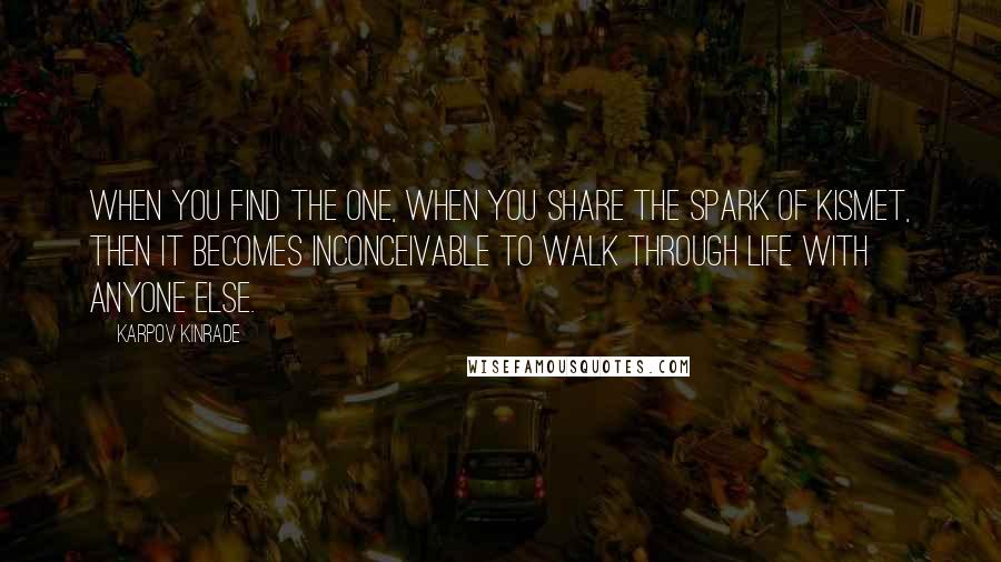 Karpov Kinrade Quotes: When you find the one, when you share the spark of kismet, then it becomes inconceivable to walk through life with anyone else.