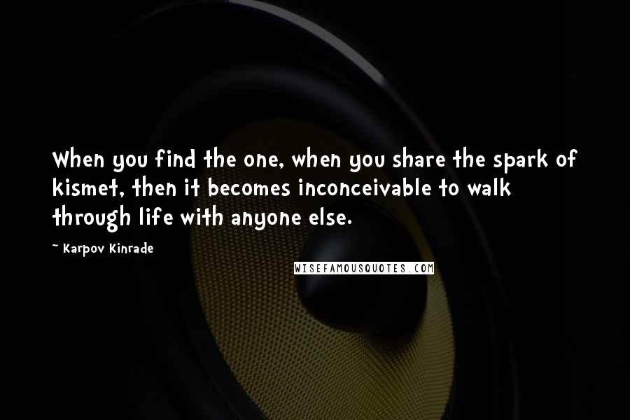 Karpov Kinrade Quotes: When you find the one, when you share the spark of kismet, then it becomes inconceivable to walk through life with anyone else.