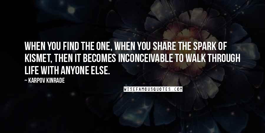 Karpov Kinrade Quotes: When you find the one, when you share the spark of kismet, then it becomes inconceivable to walk through life with anyone else.