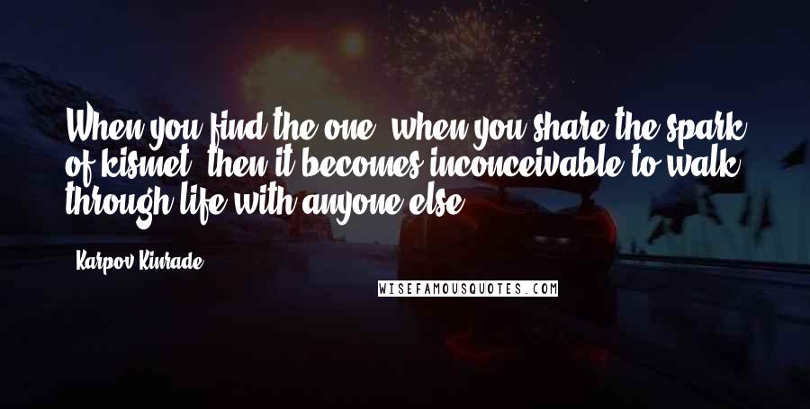 Karpov Kinrade Quotes: When you find the one, when you share the spark of kismet, then it becomes inconceivable to walk through life with anyone else.