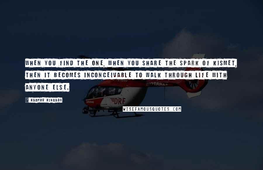 Karpov Kinrade Quotes: When you find the one, when you share the spark of kismet, then it becomes inconceivable to walk through life with anyone else.