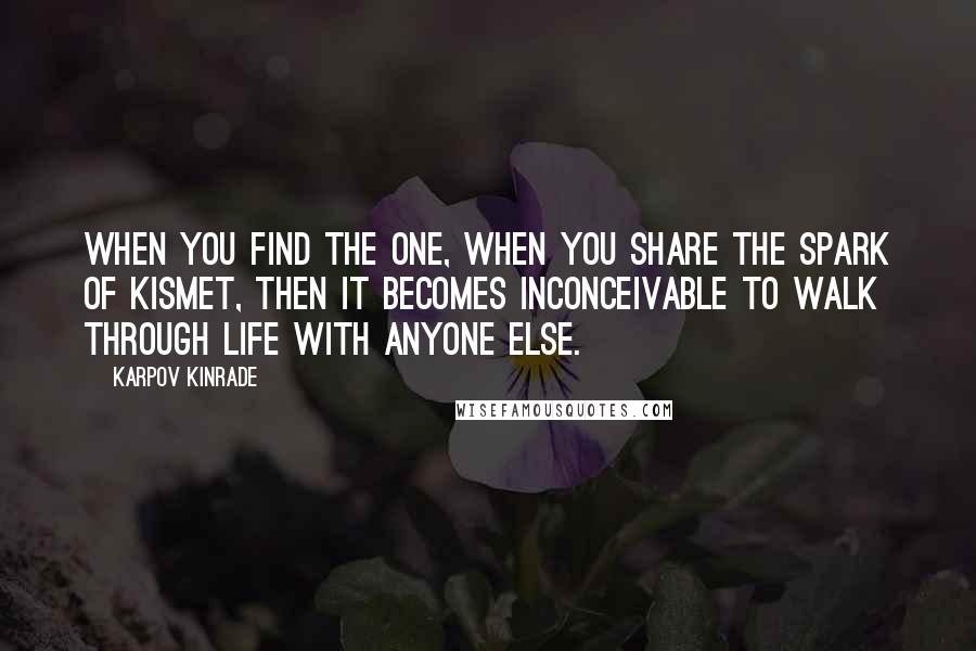 Karpov Kinrade Quotes: When you find the one, when you share the spark of kismet, then it becomes inconceivable to walk through life with anyone else.