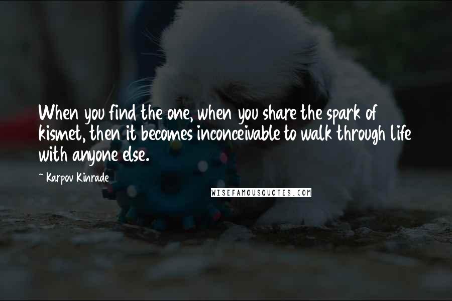 Karpov Kinrade Quotes: When you find the one, when you share the spark of kismet, then it becomes inconceivable to walk through life with anyone else.