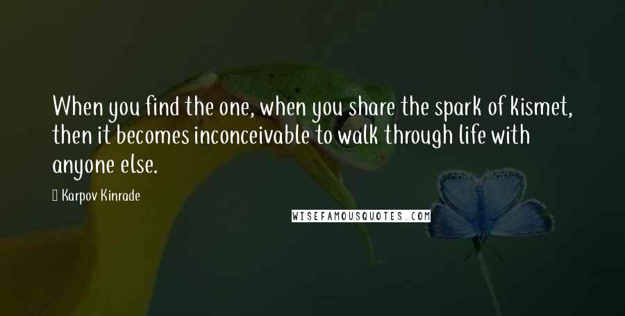 Karpov Kinrade Quotes: When you find the one, when you share the spark of kismet, then it becomes inconceivable to walk through life with anyone else.