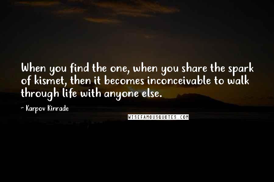 Karpov Kinrade Quotes: When you find the one, when you share the spark of kismet, then it becomes inconceivable to walk through life with anyone else.